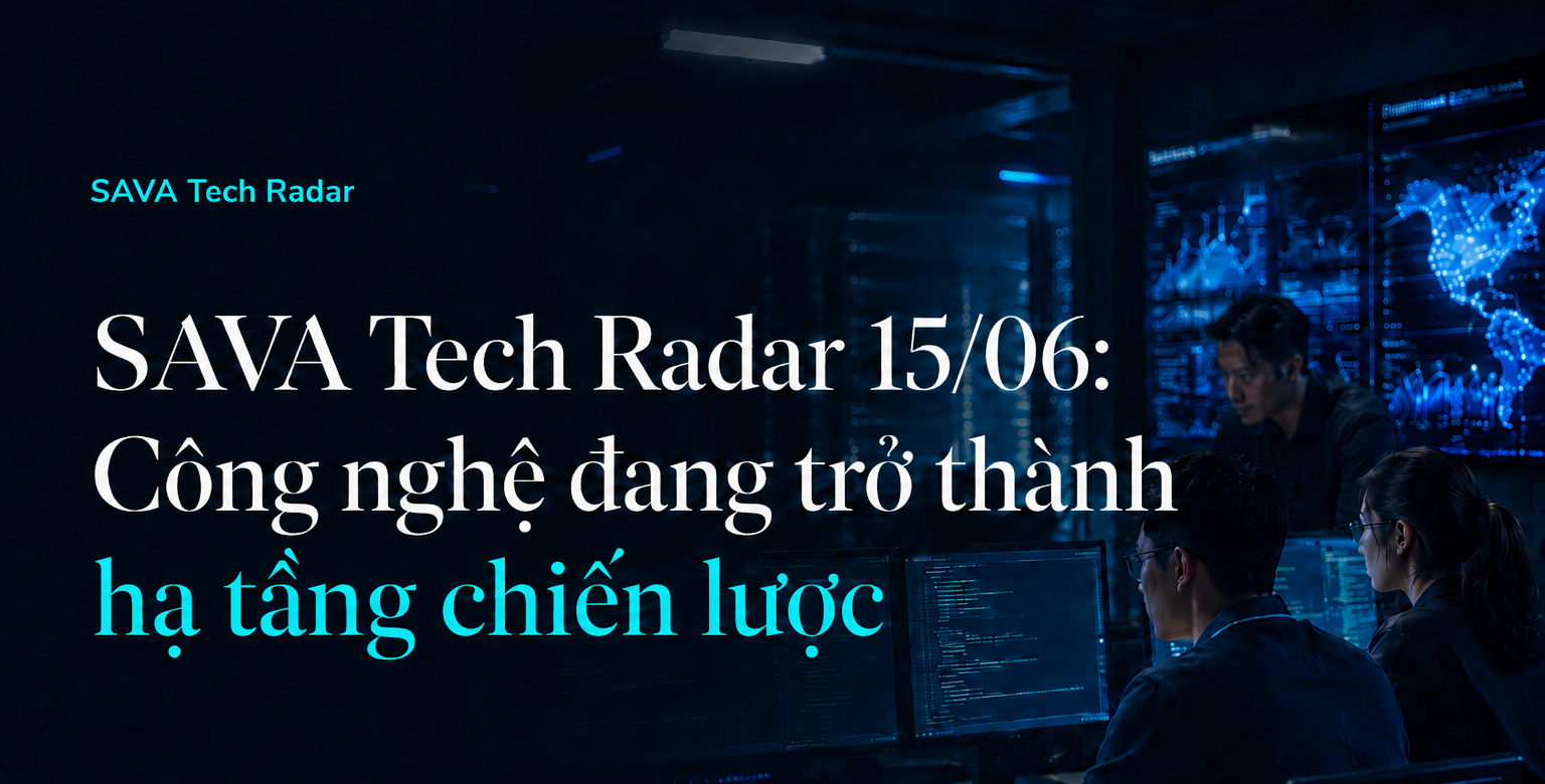 SAVA Tech Radar 15/06: Công Nghệ Đang Trở Thành Hạ Tầng Chiến Lược